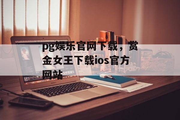 pg娱乐官网下载，赏金女王下载ios官方网站