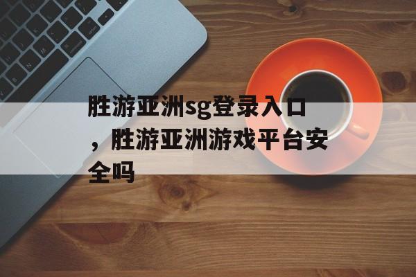 胜游亚洲sg登录入口，胜游亚洲游戏平台安全吗